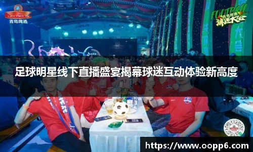 足球明星线下直播盛宴揭幕球迷互动体验新高度