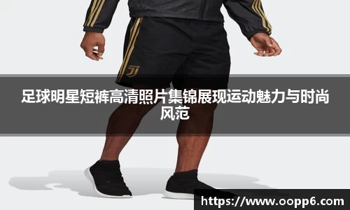 足球明星短裤高清照片集锦展现运动魅力与时尚风范